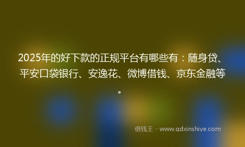 2025年的好下款的正规平台有哪些有：随身贷、平安口袋银行、安逸花、微博借钱、京东金融等。