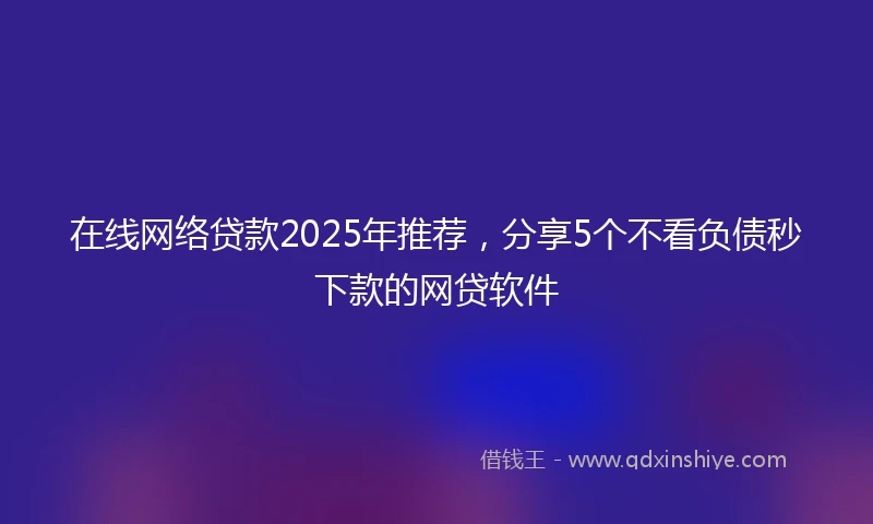 在线网络贷款2025年推荐，分享5个不看负债秒下款的网贷软件