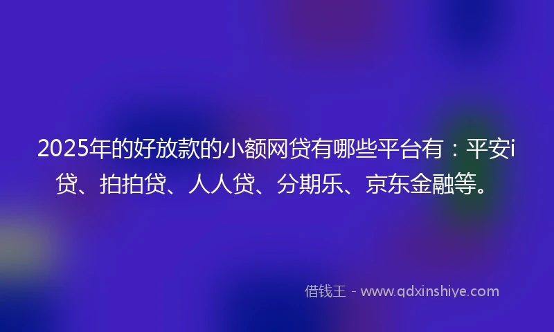 2025年的好放款的小额网贷有哪些平台有：平安i贷、拍拍贷、人人贷、分期乐、京东金融等。