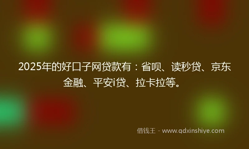2025年的好口子网贷款有：省呗、读秒贷、京东金融、平安i贷、拉卡拉等。