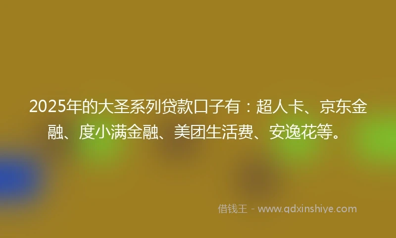 2025年的大圣系列贷款口子有：超人卡、京东金融、度小满金融、美团生活费、安逸花等。