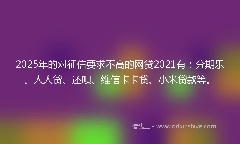 2025年的对征信要求不高的网贷2021有：分期乐、人人贷、还呗、维信卡卡贷、小米贷款等。