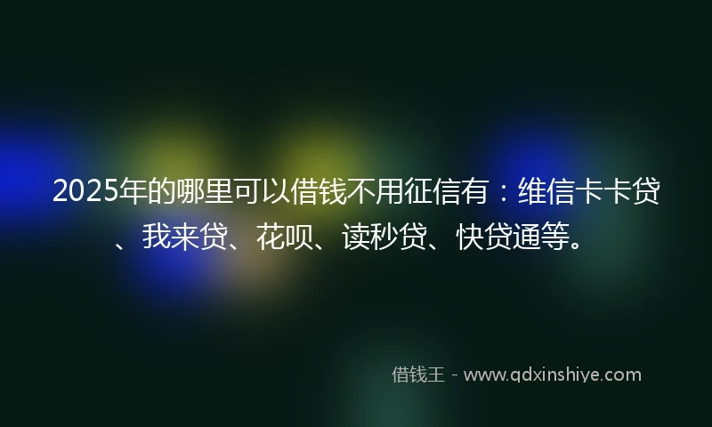 2025年的哪里可以借钱不用征信有：维信卡卡贷、我来贷、花呗、读秒贷、快贷通等。
