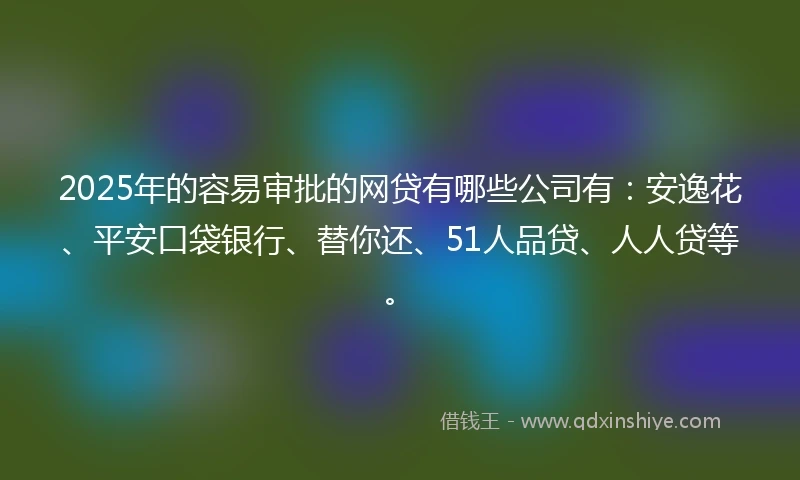 2025年的容易审批的网贷有哪些公司有：安逸花、平安口袋银行、替你还、51人品贷、人人贷等。