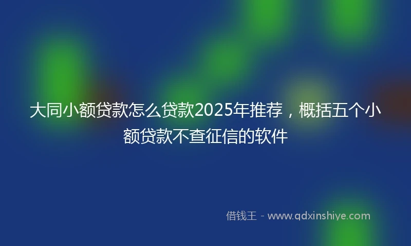 大同小额贷款怎么贷款2025年推荐，概括五个小额贷款不查征信的软件