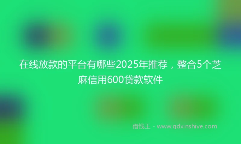 在线放款的平台有哪些2025年推荐，整合5个芝麻信用600贷款软件