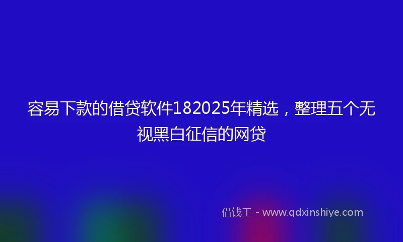 容易下款的借贷软件182025年精选，整理五个无视黑白征信的网贷