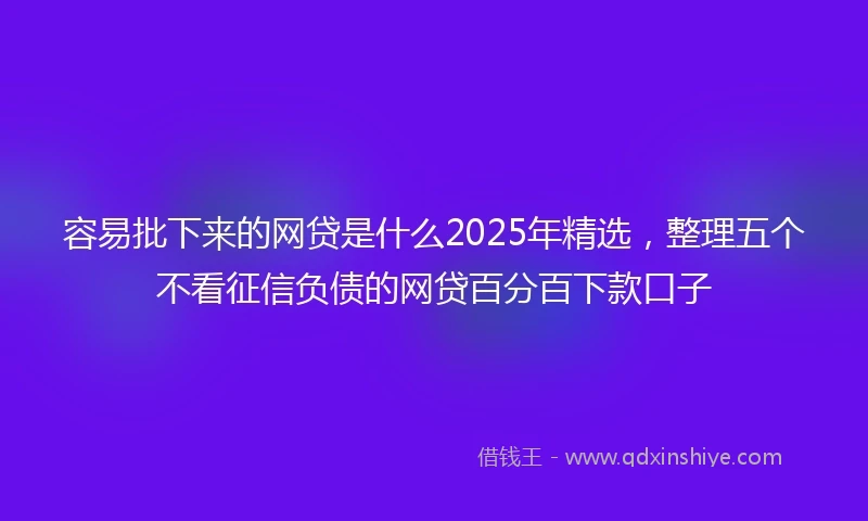 容易批下来的网贷是什么2025年精选，整理五个不看征信负债的网贷百分百下款口子
