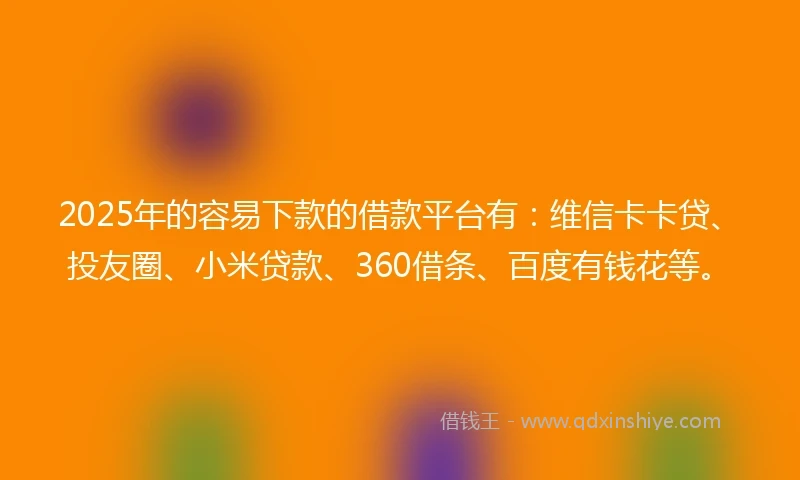 2025年的容易下款的借款平台有：维信卡卡贷、投友圈、小米贷款、360借条、百度有钱花等。