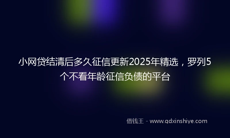 小网贷结清后多久征信更新2025年精选，罗列5个不看年龄征信负债的平台