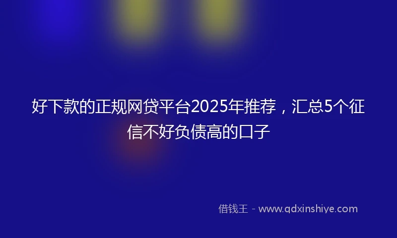 好下款的正规网贷平台2025年推荐,汇总5个征信不好负债高的口子