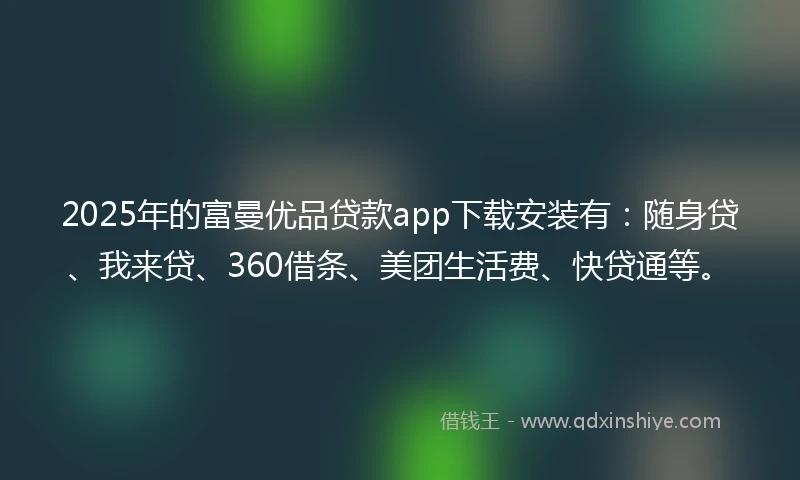 2025年的富曼优品贷款app下载安装有：随身贷、我来贷、360借条、美团生活费、快贷通等。