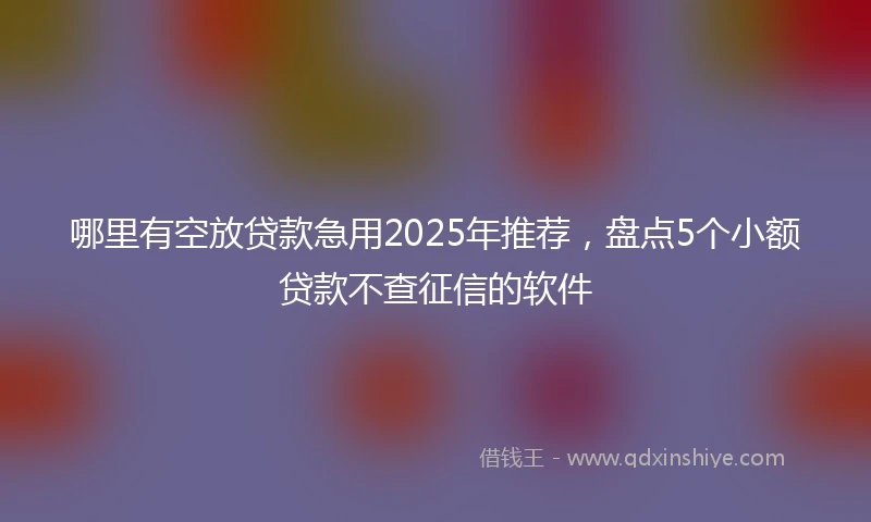 哪里有空放贷款急用2025年推荐，盘点5个小额贷款不查征信的软件