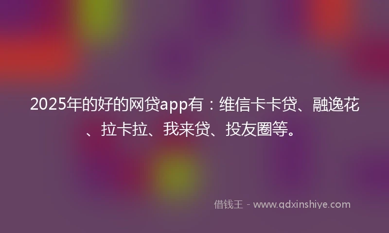 2025年的好的网贷app有:维信卡卡贷、融逸花、拉卡拉、我来贷、投友圈等。