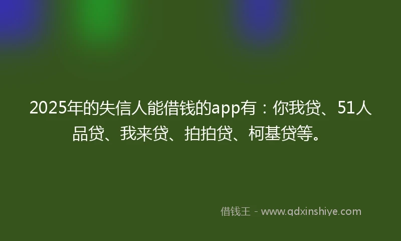 2025年的失信人能借钱的app有：你我贷、51人品贷、我来贷、拍拍贷、柯基贷等。