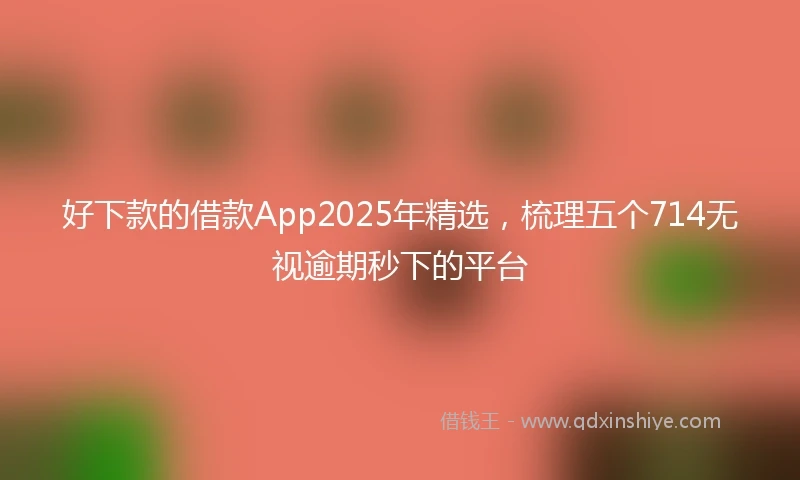 好下款的借款App2025年精选,梳理五个714无视逾期秒下的平台