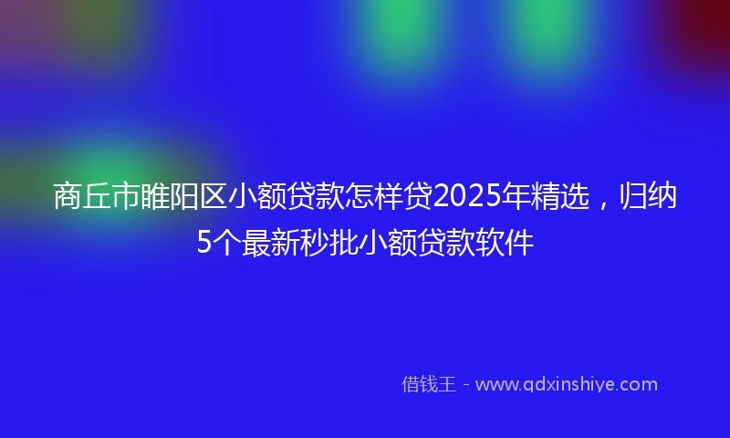 商丘市睢阳区小额贷款怎样贷2025年精选，归纳5个最新秒批小额贷款软件