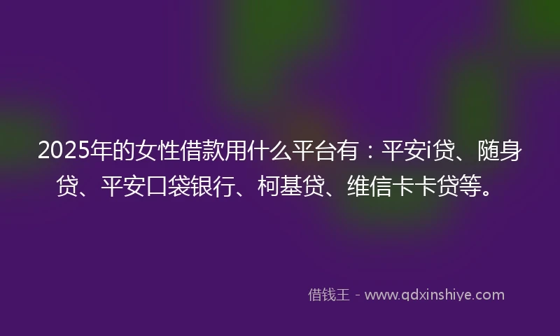 2025年的女性借款用什么平台有：平安i贷、随身贷、平安口袋银行、柯基贷、维信卡卡贷等。