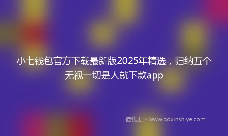 小七钱包官方下载最新版2025年精选，归纳五个无视一切是人就下款app