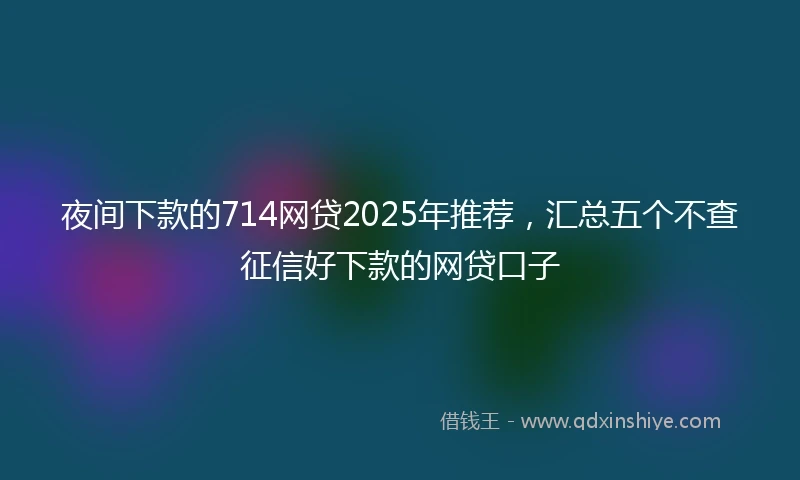 夜间下款的714网贷2025年推荐，汇总五个不查征信好下款的网贷口子