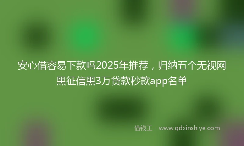 安心借容易下款吗2025年推荐，归纳五个无视网黑征信黑3万贷款秒款app名单