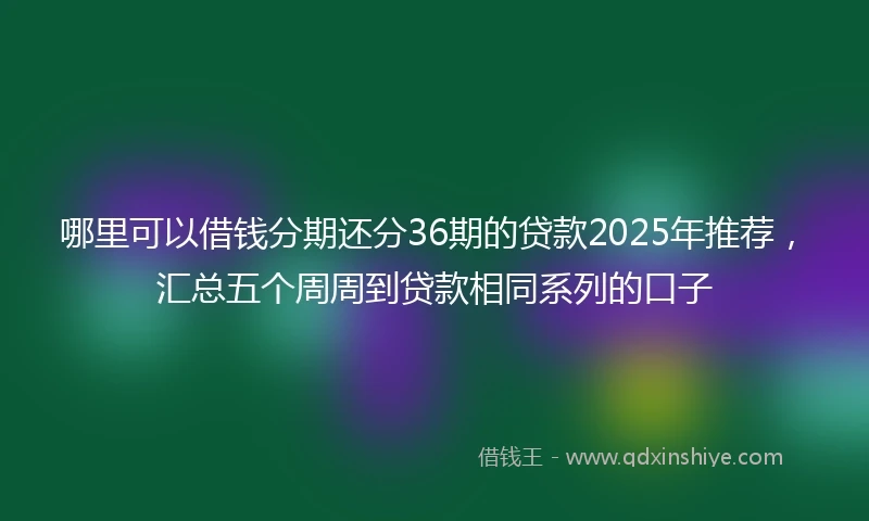 哪里可以借钱分期还分36期的贷款2025年推荐，汇总五个周周到贷款相同系列的口子