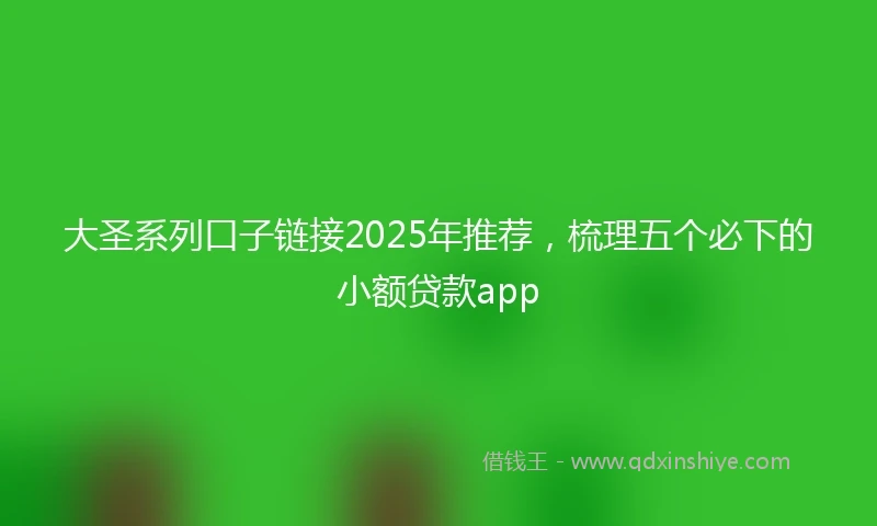 大圣系列口子链接2025年推荐，梳理五个必下的小额贷款app