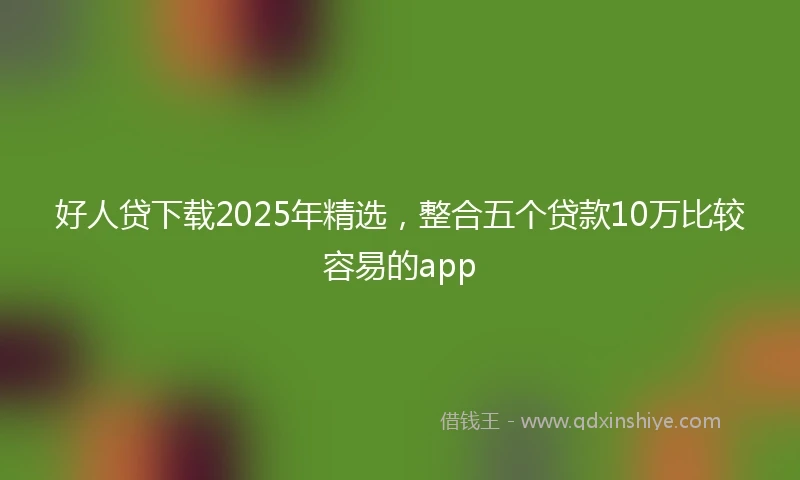 好人贷下载2025年精选，整合五个贷款10万比较容易的app