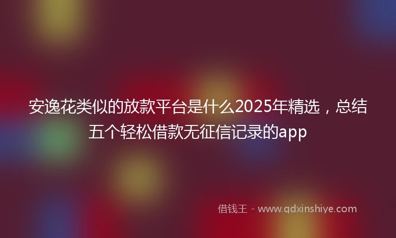 安逸花类似的放款平台是什么2025年精选，总结五个轻松借款无征信记录的app