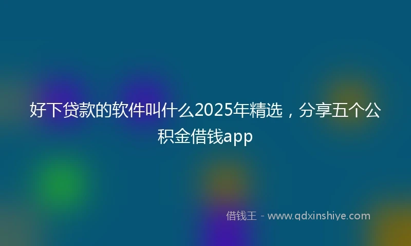 好下贷款的软件叫什么2025年精选，分享五个公积金借钱app
