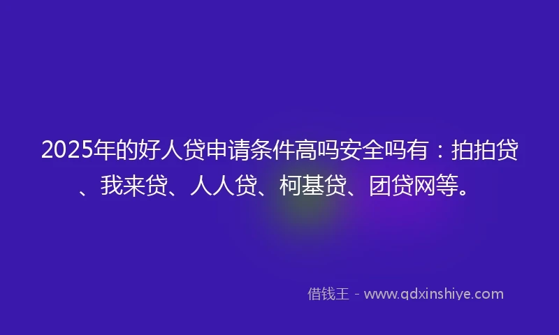 2025年的好人贷申请条件高吗安全吗有：拍拍贷、我来贷、人人贷、柯基贷、团贷网等。