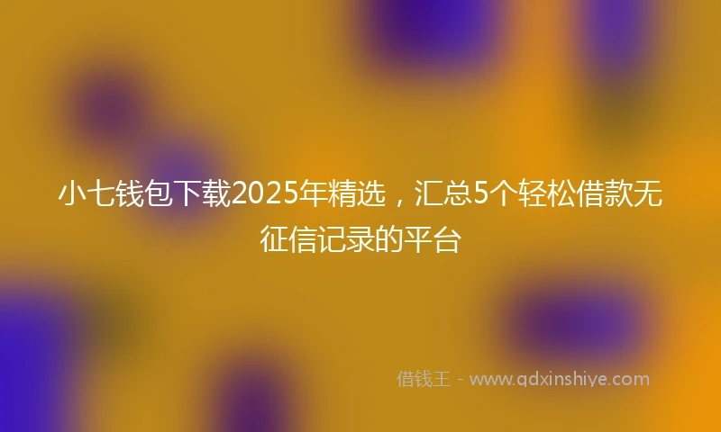 小七钱包下载2025年精选，汇总5个轻松借款无征信记录的平台
