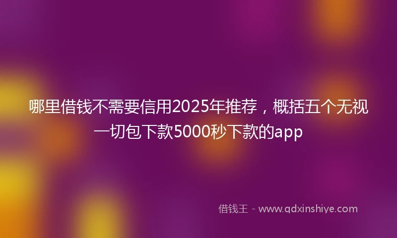 哪里借钱不需要信用2025年推荐，概括五个无视一切包下款5000秒下款的app