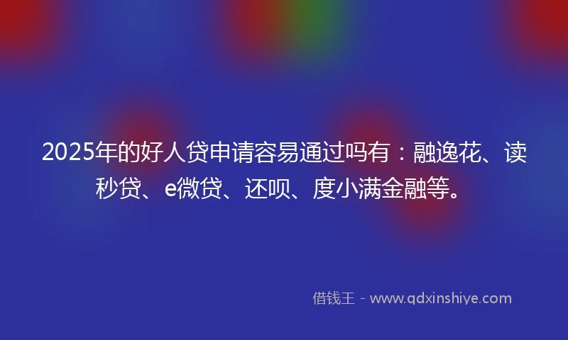 2025年的好人贷申请容易通过吗有：融逸花、读秒贷、e微贷、还呗、度小满金融等。