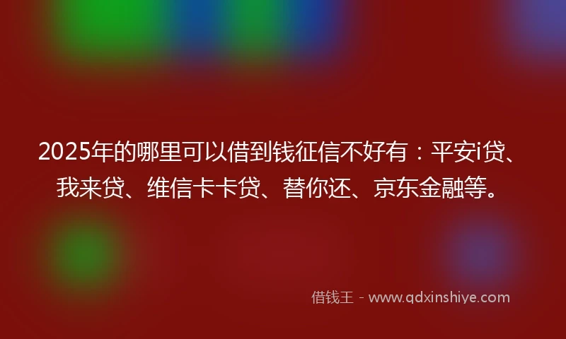 2025年的哪里可以借到钱征信不好有：平安i贷、我来贷、维信卡卡贷、替你还、京东金融等。