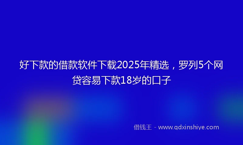 好下款的借款软件下载2025年精选，罗列5个网贷容易下款18岁的口子