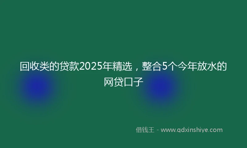 回收类的贷款2025年精选，整合5个今年放水的网贷口子