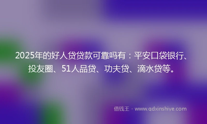2025年的好人贷贷款可靠吗有：平安口袋银行、投友圈、51人品贷、功夫贷、滴水贷等。