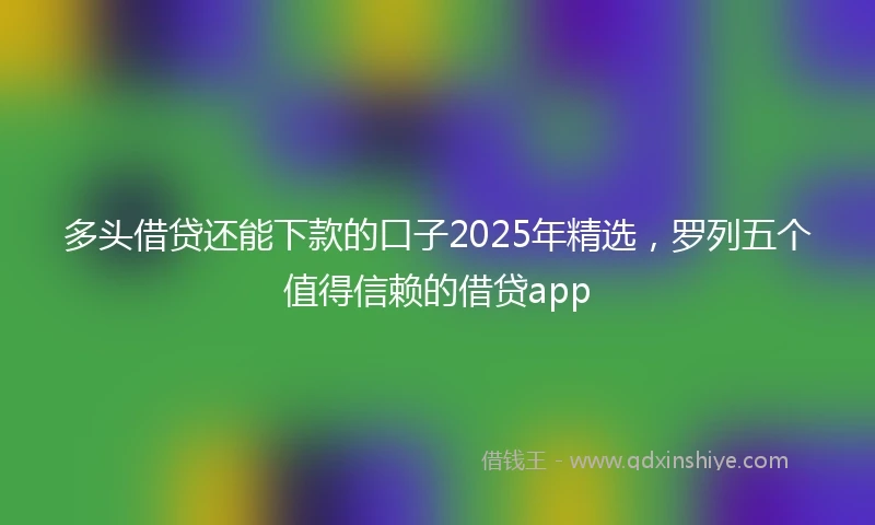 多头借贷还能下款的口子2025年精选，罗列五个值得信赖的借贷app