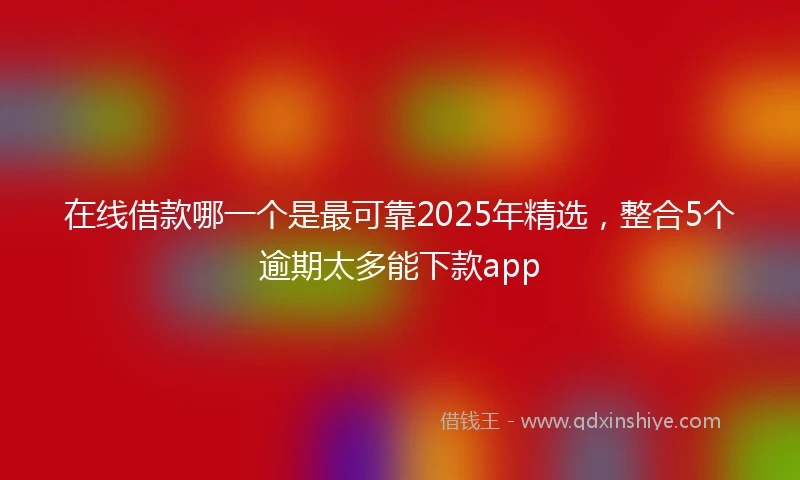 在线借款哪一个是最可靠2025年精选，整合5个逾期太多能下款app