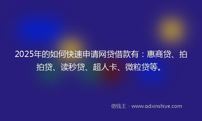 2025年的如何快速申请网贷借款有：惠商贷、拍拍贷、读秒贷、超人卡、微粒贷等。