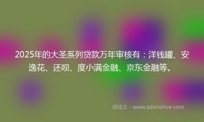 2025年的大圣系列贷款万年审核有：洋钱罐、安逸花、还呗、度小满金融、京东金融等。
