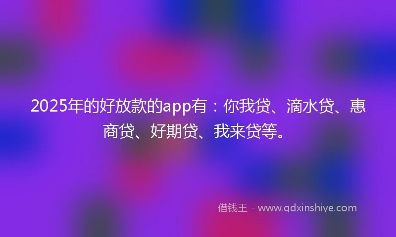 2025年的好放款的app有：你我贷、滴水贷、惠商贷、好期贷、我来贷等。