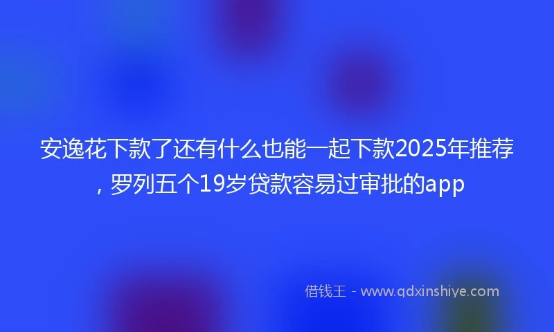 安逸花下款了还有什么也能一起下款2025年推荐，罗列五个19岁贷款容易过审批的app