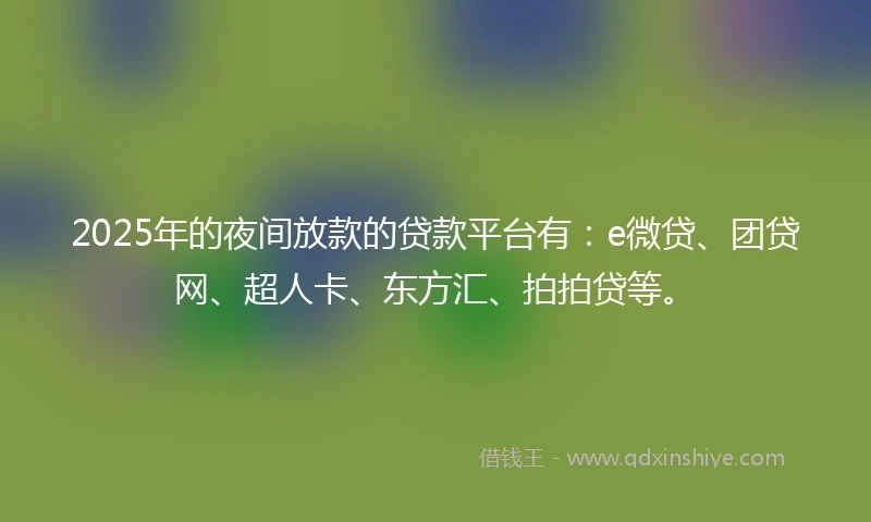 2025年的夜间放款的贷款平台有：e微贷、团贷网、超人卡、东方汇、拍拍贷等。