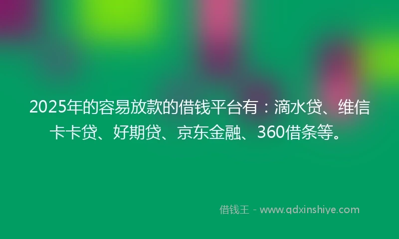 2025年的容易放款的借钱平台有：滴水贷、维信卡卡贷、好期贷、京东金融、360借条等。