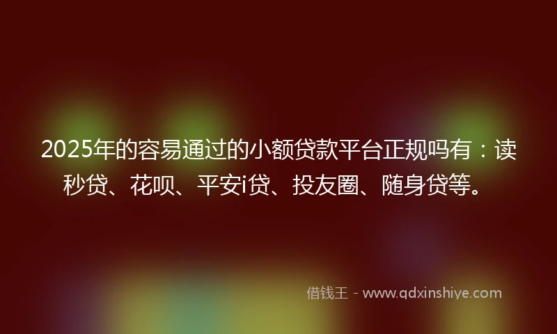 2025年的容易通过的小额贷款平台正规吗有：读秒贷、花呗、平安i贷、投友圈、随身贷等。