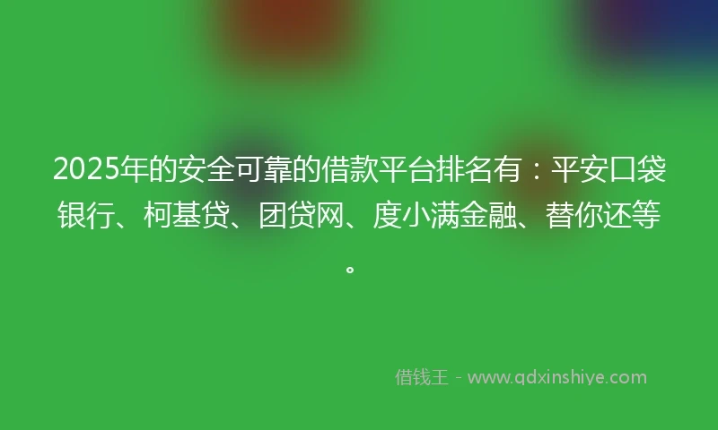 2025年的安全可靠的借款平台排名有：平安口袋银行、柯基贷、团贷网、度小满金融、替你还等。