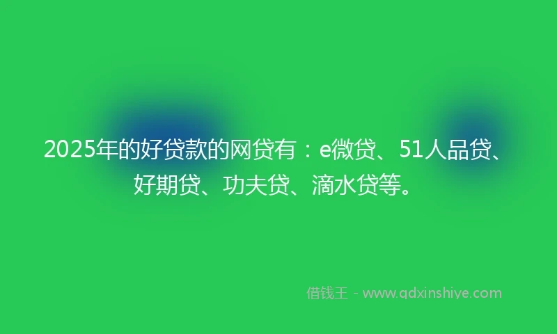 2025年的好贷款的网贷有：e微贷、51人品贷、好期贷、功夫贷、滴水贷等。