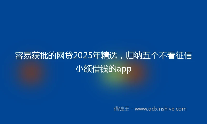 容易获批的网贷2025年精选，归纳五个不看征信小额借钱的app